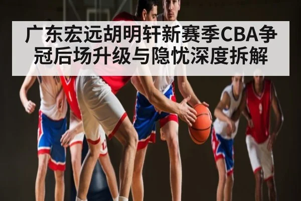 广东宏远胡明轩新赛季CBA争冠后场升级与隐忧深度拆解 - kaiyun