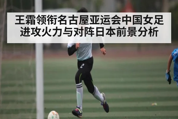 王霜领衔名古屋亚运会中国女足进攻火力与对阵日本前景分析 - kaiyun