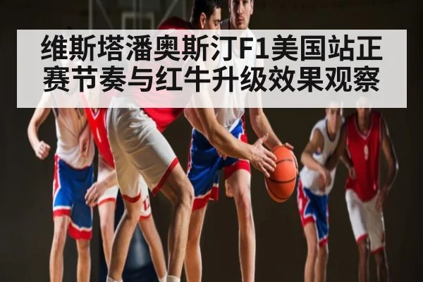 维斯塔潘奥斯汀F1美国站正赛节奏与红牛升级效果观察 - kaiyun