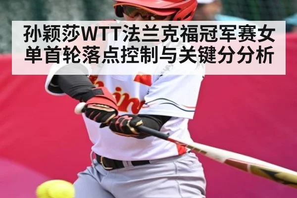 孙颖莎WTT法兰克福冠军赛女单首轮落点控制与关键分分析 - kaiyun