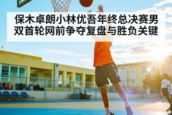 保木卓朗小林优吾年终总决赛男双首轮网前争夺复盘与胜负关键 - kaiyun