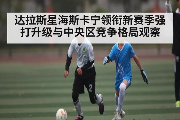 达拉斯星海斯卡宁领衔新赛季强打升级与中央区竞争格局观察