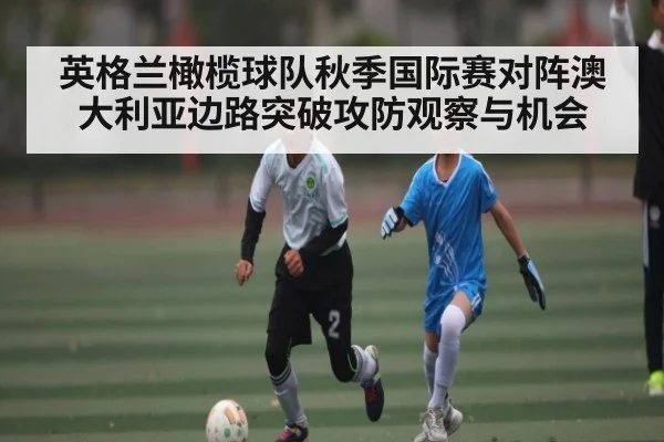 英格兰橄榄球队秋季国际赛对阵澳大利亚边路突破攻防观察与机会 | kaiyun