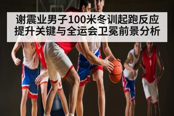 谢震业男子100米冬训起跑反应提升关键与全运会卫冕前景分析 - kaiyun